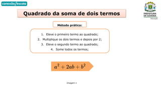 Quadrado da soma de dois termos
Método prático:
Imagem 4
1. Eleve o primeiro termo ao quadrado;
2. Multiplique os dois termos e depois por 2;
3. Eleve o segundo termo ao quadrado;
4. Some todos os termos;
 