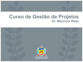 Curso de Gestão de Projetos
Dr. Maurício Rissi
 
