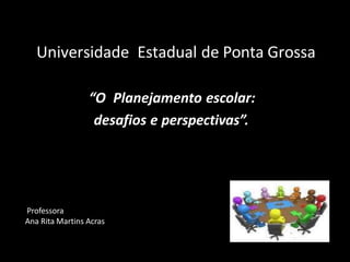 Universidade Estadual de Ponta Grossa
“O Planejamento escolar:
desafios e perspectivas”.
Professora
Ana Rita Martins Acras
 