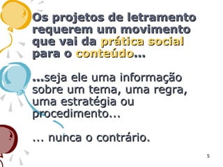 Os projetos de letramentoOs projetos de letramento
requerem um movimentorequerem um movimento
que vai daque vai da prática socialprática social
para opara o conteúdoconteúdo......
......seja ele uma informaçãoseja ele uma informação
sobre um tema, uma regra,sobre um tema, uma regra,
uma estratégia ouuma estratégia ou
procedimento...procedimento...
... nunca o contrário.... nunca o contrário.
5
 