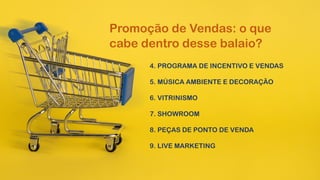 4. PROGRAMA DE INCENTIVO E VENDAS
5. MÚSICA AMBIENTE E DECORAÇÃO
6. VITRINISMO
7. SHOWROOM
8. PEÇAS DE PONTO DE VENDA
9. LIVE MARKETING
Promoção de Vendas: o que
cabe dentro desse balaio?
 