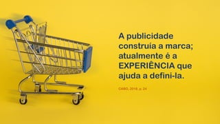 A publicidade
construía a marca;
atualmente é a
EXPERIÊNCIA que
ajuda a defini-la.
CABO, 2018, p. 24
 