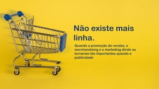 Não existe mais
linha.
Quando a promoção de vendas, o
merchandising e o marketing direto se
tornaram tão importantes quando a
publicidade
 