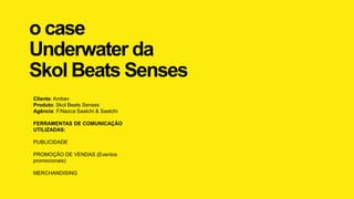 o case
Underwater da
Skol Beats Senses
Cliente: Ambev
Produto: Skol Beats Senses
Agência: F/Nazca Saatchi & Saatchi
FERRAMENTAS DE COMUNICAÇÃO
UTILIZADAS:
PUBLICIDADE
PROMOÇÃO DE VENDAS (Eventos
promocionais)
MERCHANDISING
 