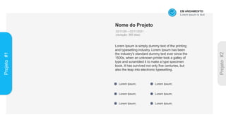 EM ANDAMENTO
Lorem ipsum is text
Nome do Projeto
02/11/20 – 02/11/2021
(duração: 365 dias)
Lorem Ipsum is simply dummy text of the printing
and typesetting industry. Lorem Ipsum has been
the industry's standard dummy text ever since the
1500s, when an unknown printer took a galley of
type and scrambled it to make a type specimen
book. It has survived not only five centuries, but
also the leap into electronic typesetting.
Lorem Ipsum;
Lorem Ipsum;
Lorem Ipsum;
Lorem Ipsum;
Lorem Ipsum;
Lorem Ipsum;
Projeto
#1
 