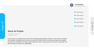 Nome do Projeto
11/02/2020 - 19/02/20
(duração: 8 dias)
Lorem Ipsum is simply dummy text of the printing and typesetting industry. Lorem Ipsum has been
the industry's standard dummy text ever since the 1500s, when an unknown printer took a galley
of type and scrambled it to make a type specimen book. It has survived not only five centuries, but
also the leap into electronic typesetting.
Lorem Ipsum;
Lorem Ipsum;
Lorem Ipsum;
Projeto
#2
AGUARDANDO
Lorem ipsum is text
Lorem Ipsum;
Lorem Ipsum;
 