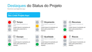 Destaques do Status do Projeto
Escreva sua legenda aqui
N O M E D O P R O J E T O
Seu Lindo Projeto Aqui
Tempo
Lorem Ipsum é somente um
texto.
Lorem Ipsum é somente um
texto para preencher o
espaço.
Orçamento
Lorem Ipsum é somente um
texto.
Lorem Ipsum é somente um
texto para preencher o
espaço.
Recursos
Lorem Ipsum é somente um
texto.
Lorem Ipsum é somente um
texto para preencher o
espaço.
Escopo
Lorem Ipsum é somente um
texto.
Lorem Ipsum é somente um
texto para preencher o
espaço.
Qualidade
Lorem Ipsum é somente um
texto.
Lorem Ipsum é somente um
texto para preencher o
espaço.
Riscos
Lorem Ipsum é somente um
texto.
Lorem Ipsum é somente um
texto para preencher o
espaço.
 