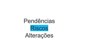 Pendências
Riscos
Alterações
 