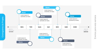 Nome
Lorem Ipsum é
somente um texto.
Nome
Lorem Ipsum é
somente um texto.
Nome
Lorem Ipsum é
somente um texto.
Cronograma
do
Projeto
SEG TER QUA QUI SEX SAB DOM
D A T A
I N I C I A L
12/12/19
D A T A
F I N A L
05/03/20
Nome
Lorem Ipsum é
somente um texto.
Nome
Lorem Ipsum é
somente um texto.
Nome
Lorem Ipsum é
somente um texto.
Nome
Lorem Ipsum é
somente um texto.
 