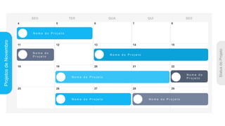 Projetos
de
Novembro
4 5 6 7 8
11 12 13 14 15
18 19 20 21 22
25 26 27 28 29
N o m e d o P r o j e t o
N o m e d o P r o j e t o
N o m e d o
P r o j e t o
N o m e d o P r o j e t o
N o m e d o
P r o j e t o
N o m e d o P r o j e t o N o m e d o P r o j e t o
 