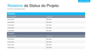 Relatório de Status do Projeto
Escreva sua legenda aqui
Projeto #12345
Finalizado
A T I V I D A D E N O T A S
Lorem ipsum Seu texto
Lorem ipsum Seu texto
Lorem ipsum Seu texto
Lorem ipsum Seu texto
Lorem ipsum Seu texto
Planejado
A T I V I D A D E N O T A S
Lorem ipsum Seu texto
Lorem ipsum Seu texto
Lorem ipsum Seu texto
Lorem ipsum Seu texto
 