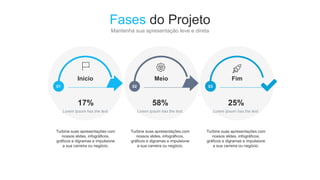 Fases do Projeto
Mantenha sua apresentação leve e direta
Fim
03
Meio
02
Início
01
17%
Lorem Ipsum has the text.
Turbine suas apresentações com
nossos slides, infográficos,
gráficos e digramas e impulsione
a sua carreira ou negócio.
58%
Lorem Ipsum has the text.
Turbine suas apresentações com
nossos slides, infográficos,
gráficos e digramas e impulsione
a sua carreira ou negócio.
25%
Lorem Ipsum has the text.
Turbine suas apresentações com
nossos slides, infográficos,
gráficos e digramas e impulsione
a sua carreira ou negócio.
 