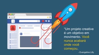 “Um projeto creative
é um objetivo em
movimento. Você
nunca acabará
onde você
começou.
- Evangeline Lilly
 