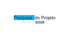 Pesquisa do Projeto
P R E PA R A D O P O SlideBox
 