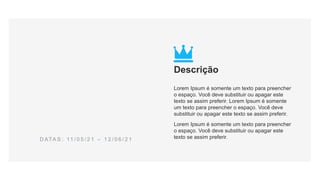 D ATA S : 11 / 0 5 / 2 1 – 1 2 / 0 6 / 2 1
Descrição
Lorem Ipsum é somente um texto para preencher
o espaço. Você deve substituir ou apagar este
texto se assim preferir. Lorem Ipsum é somente
um texto para preencher o espaço. Você deve
substituir ou apagar este texto se assim preferir.
Lorem Ipsum é somente um texto para preencher
o espaço. Você deve substituir ou apagar este
texto se assim preferir.
 