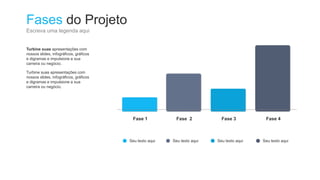 Fases do Projeto
Escreva uma legenda aqui
Turbine suas apresentações com
nossos slides, infográficos, gráficos
e digramas e impulsione a sua
carreira ou negócio.
Turbine suas apresentações com
nossos slides, infográficos, gráficos
e digramas e impulsione a sua
carreira ou negócio.
Fase 1 Fase 2 Fase 3 Fase 4
Seu texto aqui Seu texto aqui Seu texto aqui Seu texto aqui
 