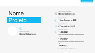 Projeto #12345
Nome
Projeto
Nome Sobrenome
Gerente do Projeto
Nome Sobrenome
Patrocinador do Projeto
19 de Outubro, 2021
Data de Início
07 de Julho, 2022
Data de Término
11/08/2021
Principais Eventos
Lorem Ipsum has been the industry's standard dummy text.
14/12/2021
Lorem Ipsum has been the industry's standard dummy text.
20/06/2022
Lorem Ipsum has been the standard text.
 