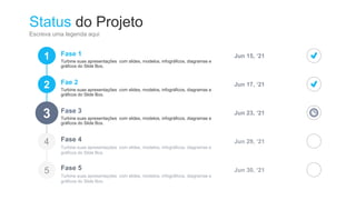 Status do Projeto
Escreva uma legenda aqui
1
2
3
Fase 1
Turbine suas apresentações com slides, modelos, infográficos, diagramas e
gráficos do Slide Box.
Jun 15, ‘21
Fae 2
Turbine suas apresentações com slides, modelos, infográficos, diagramas e
gráficos do Slide Box.
Jun 17, ‘21
Fase 3
Turbine suas apresentações com slides, modelos, infográficos, diagramas e
gráficos do Slide Box.
Jun 23, ‘21
Fase 4
Turbine suas apresentações com slides, modelos, infográficos, diagramas e
gráficos do Slide Box.
Jun 29, ‘21
Fase 5
Turbine suas apresentações com slides, modelos, infográficos, diagramas e
gráficos do Slide Box.
Jun 30, ‘21
 