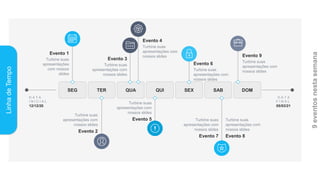 Linha
de
Tempo
SEG TER QUA QUI SEX SAB DOM
D A T A
I N I C I A L
12/12/20
D A T A
F I N A L
05/03/21
Evento 1
Turbine suas
apresentações
com nossos
slides
Evento 2
Turbine suas
apresentações com
nossos slides
Evento 4
Turbine suas
apresentações com
nossos slides
Evento 3
Turbine suas
apresentações com
nossos slides
Evento 6
Turbine suas
apresentações com
nossos slides
Evento 5
Turbine suas
apresentações com
nossos slides
Evento 8
Turbine suas
apresentações com
nossos slides
Evento 7
Turbine suas
apresentações com
nossos slides
Evento 9
Turbine suas
apresentações com
nossos slides
 