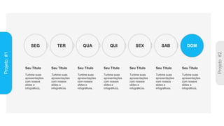 Projeto
#1
SEG TER QUA QUI SEX SAB DOM
Turbine suas
apresentações
com nossos
slides e
infográficos.
Seu Título
Turbine suas
apresentações
com nossos
slides e
infográficos.
Seu Título
Turbine suas
apresentações
com nossos
slides e
infográficos.
Seu Título
Turbine suas
apresentações
com nossos
slides e
infográficos.
Seu Título
Turbine suas
apresentações
com nossos
slides e
infográficos.
Seu Título
Turbine suas
apresentações
com nossos
slides e
infográficos.
Seu Título
Turbine suas
apresentações
com nossos
slides e
infográficos.
Seu Título
 