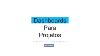 Dashboards
Para
Projetos
V I S Ã O G E R A L D E S T A T U S D E P R O J E T O
12 slides
 