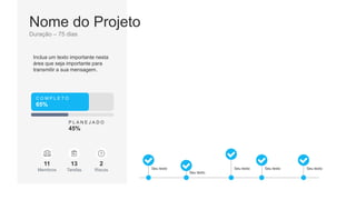 Nome do Projeto
Duração – 75 dias
Inclua um texto importante nesta
área que seja importante para
transmitir a sua mensagem.
Membros
11
Tarefas
13
Riscos
2
C O M P L E T O
65%
P L A N E J A D O
45%
Seu texto
Seu texto
Seu texto Seu texto Seu texto
 