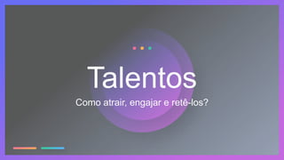 Como atrair, engajar e retê-los?
Talentos
 