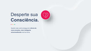 Quanto mais você consegue ter ciência de
suas emoções, mais inteligente
emocionalmente você se torna.
Desperte sua
Consciência.
 