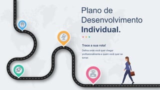 Plano de
Desenvolvimento
Individual.
Defina onde você quer chegar
profissionalmente e quem você quer se
tornar.
Trace a sua rota!
 