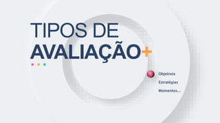TIPOS DE
AVALIAÇÃO
Objetivos
Estratégias
Momentos...
 