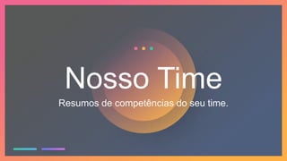 Nosso Time
Resumos de competências do seu time.
 