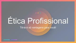 Ética Profissional
Tê-la é só vantagens para você!
 
