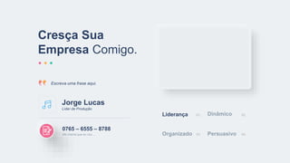 Cresça Sua
Empresa Comigo.
Escreva uma frase aqui.
0765 – 6555 – 8788
Me chama que eu vou…
Liderança Dinâmico
01. 02.
Organizado Persuasivo
03. 04.
Jorge Lucas
Líder de Produção
 