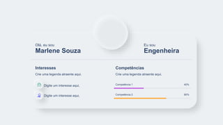 Marlene Souza
Olá, eu sou
Engenheira
Eu sou
Crie uma legenda atraente aqui.
Interesses
Digite um interesse aqui.
Digite um interesse aqui.
40%
Competência 1
80%
Competência 2
Crie uma legenda atraente aqui.
Competências
 