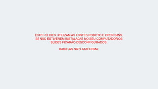 ESTES SLIDES UTILIZAM AS FONTES ROBOTO E OPEN SANS.
SE NÃO ESTIVEREM INSTALADAS NO SEU COMPUTADOR OS
SLIDES FICARÃO DESCONFIGURADOS.
BAIXE-AS NA PLATAFORMA.
 