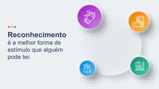 Reconhecimento
é a melhor forma de
estímulo que alguém
pode ter.
 