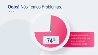 A maioria das organizações
brasileiras afirma cometer erros
graves no processo de
Recrutamento & Seleção.
74%
Oops! Nós Temos Problemas.
 