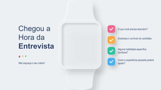 O que você precisa descobrir?
Esclareça o currículo do candidato.
Alguma habilidade específica
duvidosa?
Como a experiência passada poderá
ajudar?
Chegou a
Hora da
Entrevista
.
Não esqueça o seu roteiro!
 