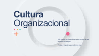 Cultura
Organizacional
Toda empresa tem a sua cultura, mesmo que esta não seja
intencional ou planejada.
Por isso é importante querer termos uma!
 