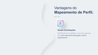 Vantagens do
Mapeamento de Perfil.
Identificação dos candidatos a uma nova vaga, que
têm maior potencial de adequação à cultura
organizacional.
Novas Contratações
 