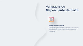 Vantagens do
Mapeamento de Perfil.
Melhoria dos procedimentos agilizando a alocação de
pessoal interno a novas oportunidades dentro da
companhia.
Alocação de Cargos
 