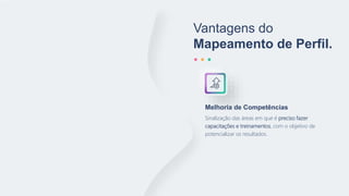 Vantagens do
Mapeamento de Perfil.
Sinalização das áreas em que é preciso fazer
capacitações e treinamentos, com o objetivo de
potencializar os resultados.
Melhoria de Competências
 