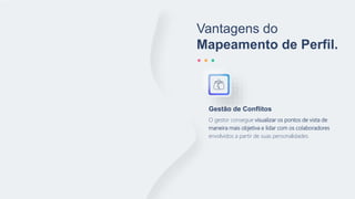 Vantagens do
Mapeamento de Perfil.
O gestor consegue visualizar os pontos de vista de
maneira mais objetiva e lidar com os colaboradores
envolvidos a partir de suas personalidades.
Gestão de Conflitos
 