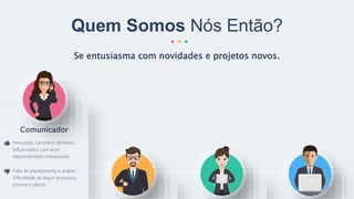 Se entusiasma com novidades e projetos novos.
Quem Somos Nós Então?
Comunicador
Persuasão, carisma e otimismo.
Influenciador com bom
relacionamento interpessoal.
Falta de planejamento e análise.
Dificuldade de seguir processos,
normas e planos
 