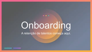 Onboarding
A retenção de talentos começa aqui.
 
