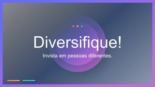 Invista em pessoas diferentes.
Diversifique!
 