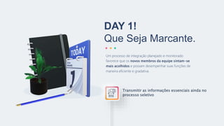 Transmitir as informações essenciais ainda no
processo seletivo
DAY 1!
Que Seja Marcante.
Um processo de integração planejado e monitorado
favorece que os novos membros da equipe sintam-se
mais acolhidos e possam desempenhar suas funções de
maneira eficiente e gradativa.
 