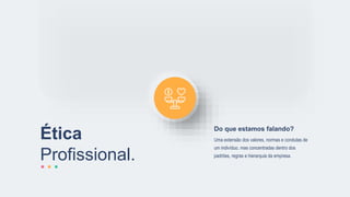 Ética
Profissional.
Uma extensão dos valores, normas e condutas de
um indivíduo, mas concentradas dentro dos
padrões, regras e hierarquia da empresa.
Do que estamos falando?
 