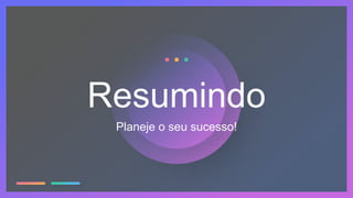 Resumindo
Planeje o seu sucesso!
 