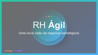 Uma nova visão de negócios estratégicos
RH Ágil
 